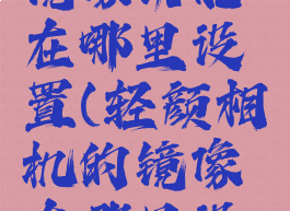 轻颜相机镜像功能在哪里设置(轻颜相机的镜像在哪里设置)