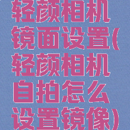 轻颜相机镜面设置(轻颜相机自拍怎么设置镜像)