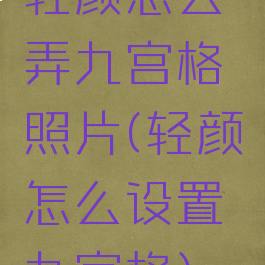 轻颜怎么弄九宫格照片(轻颜怎么设置九宫格)