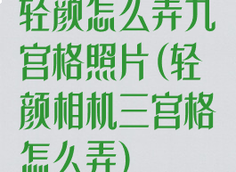 轻颜怎么弄九宫格照片(轻颜相机三宫格怎么弄)