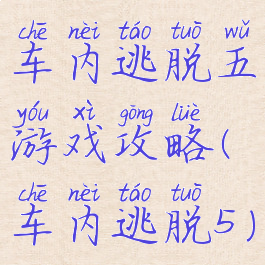 车内逃脱五游戏攻略(车内逃脱5)
