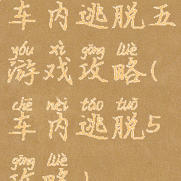 车内逃脱五游戏攻略(车内逃脱5攻略)