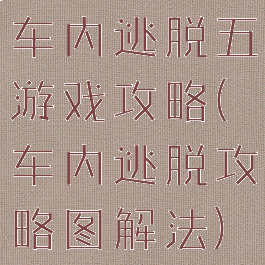 车内逃脱五游戏攻略(车内逃脱攻略图解法)