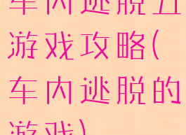 车内逃脱五游戏攻略(车内逃脱的游戏)
