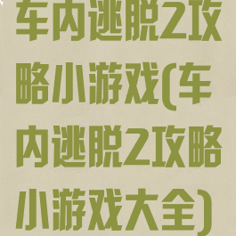 车内逃脱2攻略小游戏(车内逃脱2攻略小游戏大全)
