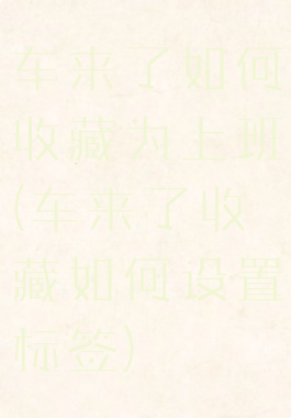 车来了如何收藏为上班(车来了收藏如何设置标签)