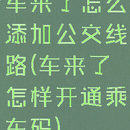 车来了怎么添加公交线路(车来了怎样开通乘车码)