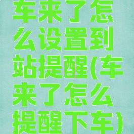 车来了怎么设置到站提醒(车来了怎么提醒下车)