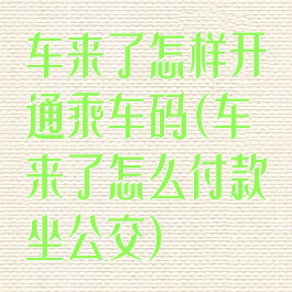 车来了怎样开通乘车码(车来了怎么付款坐公交)