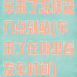 车来了怎样查几点到站(车来了在哪里看发车时间)