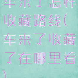 车来了怎样收藏路线(车来了收藏了在哪里看)