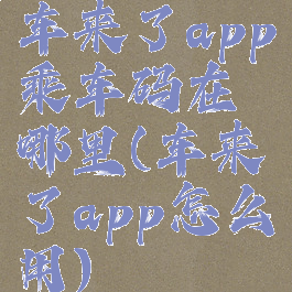 车来了app乘车码在哪里(车来了app怎么用)