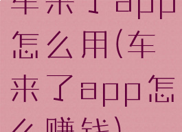 车来了app怎么用(车来了app怎么赚钱)