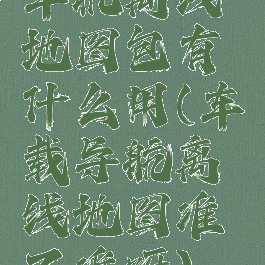 车机离线地图包有什么用(车载导航离线地图准不准呀)