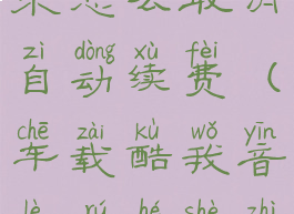 车载酷我音乐怎么取消自动续费(车载酷我音乐如何设置自动开启)