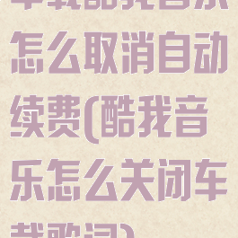车载酷我音乐怎么取消自动续费(酷我音乐怎么关闭车载歌词)