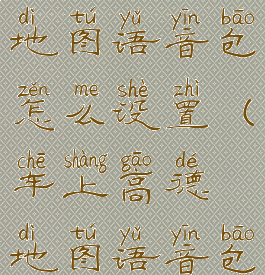 车载高德地图语音包怎么设置(车上高德地图语音包)