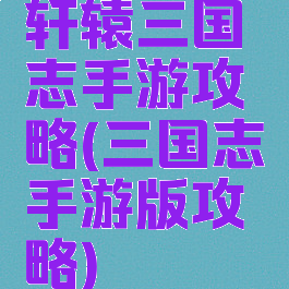 轩辕三国志手游攻略(三国志手游版攻略)