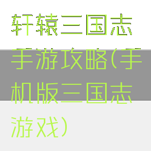 轩辕三国志手游攻略(手机版三国志游戏)