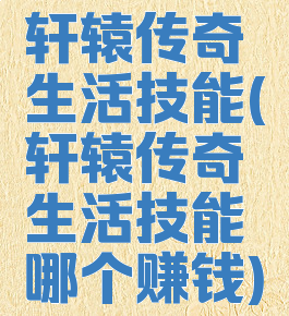 轩辕传奇生活技能(轩辕传奇生活技能哪个赚钱)