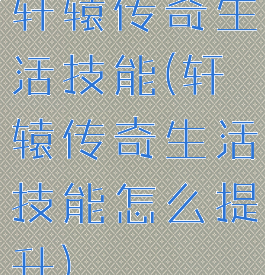 轩辕传奇生活技能(轩辕传奇生活技能怎么提升)