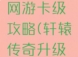 轩辕传奇网游卡级攻略(轩辕传奇升级攻略)