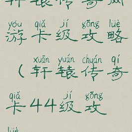 轩辕传奇网游卡级攻略(轩辕传奇卡44级攻略)