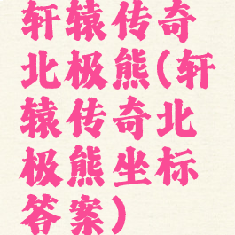 轩辕传奇北极熊(轩辕传奇北极熊坐标答案)