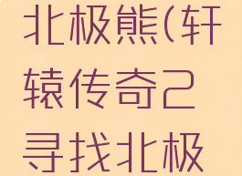 轩辕传奇北极熊(轩辕传奇2寻找北极熊)