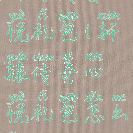 轩辕传奇心悦礼包(轩辕传奇心悦礼包怎么领)