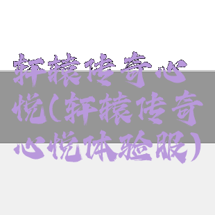 轩辕传奇心悦(轩辕传奇心悦体验服)