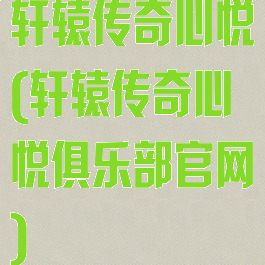 轩辕传奇心悦(轩辕传奇心悦俱乐部官网)