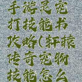 轩辕传奇手游灵宠打技能书攻略(轩辕传奇宠物技能怎么学)