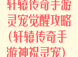 轩辕传奇手游灵宠觉醒攻略(轩辕传奇手游神祝灵宠)