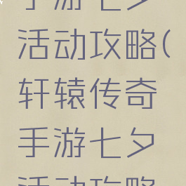 轩辕传奇手游七夕活动攻略(轩辕传奇手游七夕活动攻略大全)