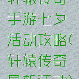 轩辕传奇手游七夕活动攻略(轩辕传奇最新活动)