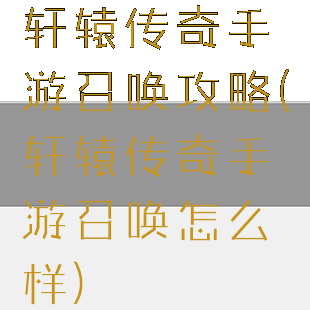 轩辕传奇手游召唤攻略(轩辕传奇手游召唤怎么样)