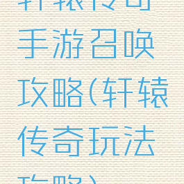 轩辕传奇手游召唤攻略(轩辕传奇玩法攻略)