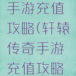 轩辕传奇手游充值攻略(轩辕传奇手游充值攻略最新)