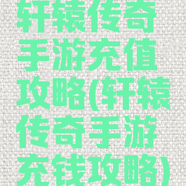 轩辕传奇手游充值攻略(轩辕传奇手游充钱攻略)