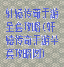 轩辕传奇手游全套攻略(轩辕传奇手游全套攻略图)