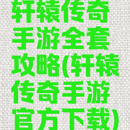 轩辕传奇手游全套攻略(轩辕传奇手游官方下载)