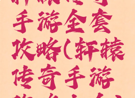 轩辕传奇手游全套攻略(轩辕传奇手游攻略大全)