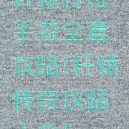 轩辕传奇手游全套攻略(轩辕传奇攻略大全)