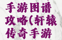 轩辕传奇手游图谱攻略(轩辕传奇手游任务攻略)