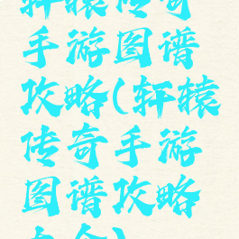 轩辕传奇手游图谱攻略(轩辕传奇手游图谱攻略大全)