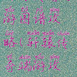 轩辕传奇手游图谱攻略(轩辕传奇端游攻略)