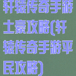 轩辕传奇手游土豪攻略(轩辕传奇手游平民攻略)