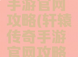 轩辕传奇手游官网攻略(轩辕传奇手游官网攻略大全)