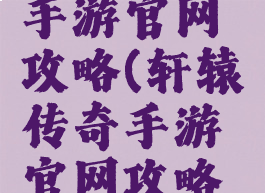 轩辕传奇手游官网攻略(轩辕传奇手游官网攻略视频)